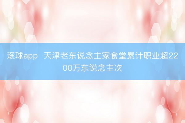 滚球app 天津老东说念主家食堂累计职业超2200万东说念主次
