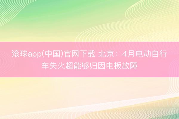 滚球app(中国)官网下载 北京：4月电动自行车失火超能够归因电板故障
