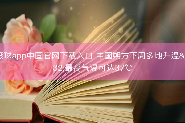滚球app中国官网下载入口 中国朔方下周多地升温 最高气温可达37℃