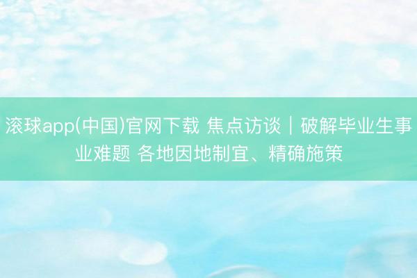 滚球app(中国)官网下载 焦点访谈｜破解毕业生事业难题 各地因地制宜、精确施策