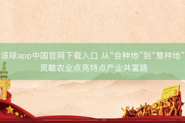 滚球app中国官网下载入口 从“会种地”到“慧种地” 灵敏农业点亮特点产业共富路