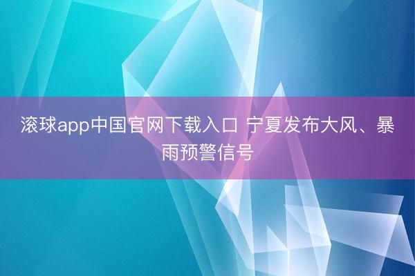 滚球app中国官网下载入口 宁夏发布大风、暴雨预警信号