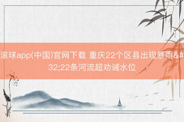 滚球app(中国)官网下载 重庆22个区县出现暴雨 22条河流超劝诫水位