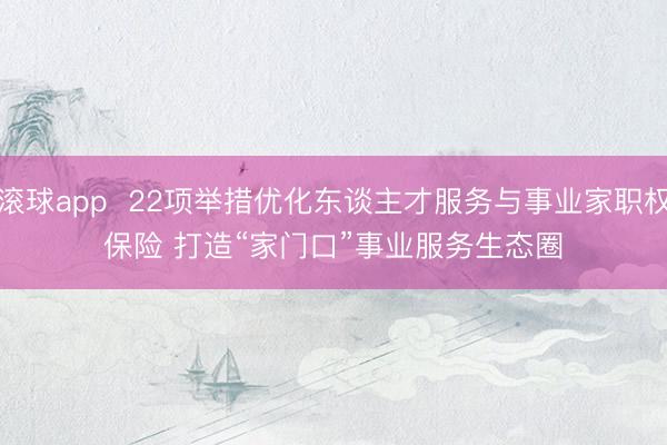滚球app  22项举措优化东谈主才服务与事业家职权保险 打造“家门口”事业服务生态圈