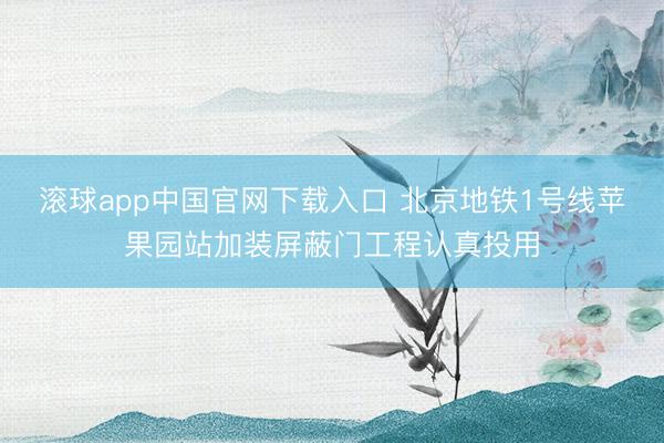 滚球app中国官网下载入口 北京地铁1号线苹果园站加装屏蔽门工程认真投用
