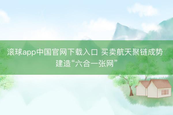 滚球app中国官网下载入口 买卖航天聚链成势 建造“六合一张网”