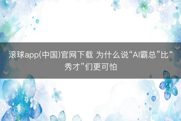 滚球app(中国)官网下载 为什么说“AI霸总”比“秀才”们更可怕