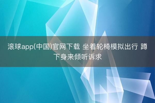 滚球app(中国)官网下载 坐着轮椅模拟出行 蹲下身来倾听诉求