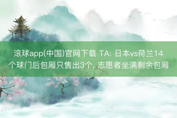 滚球app(中国)官网下载 TA: 日本vs荷兰14个球门后包厢只售出3个， 志愿者坐满剩余包厢