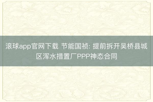 滚球app官网下载 节能国祯: 提前拆开吴桥县城区浑水措置厂PPP神态合同