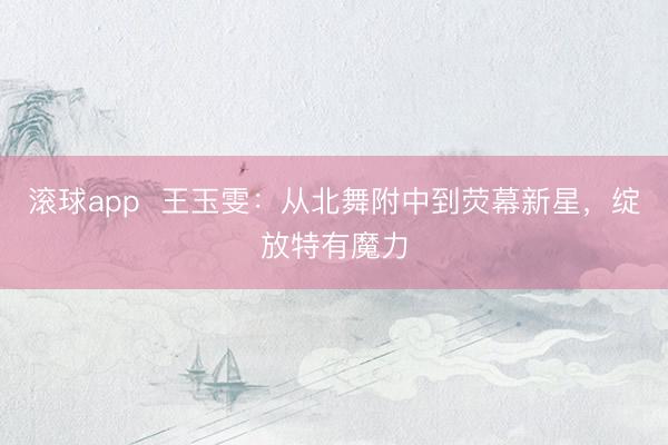 滚球app  王玉雯：从北舞附中到荧幕新星，绽放特有魔力