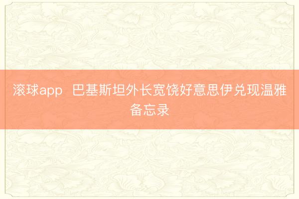 滚球app 巴基斯坦外长宽饶好意思伊兑现温雅备忘录