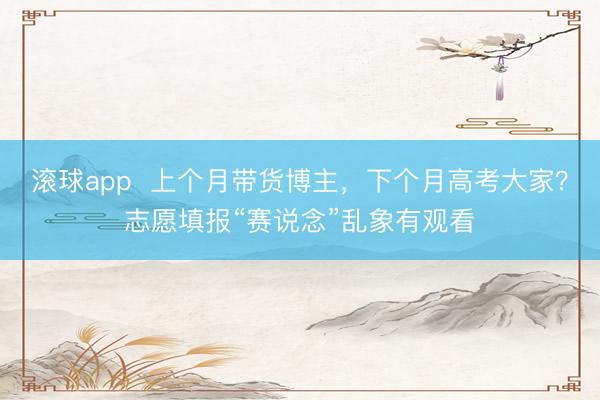滚球app  上个月带货博主，下个月高考大家？志愿填报“赛说念”乱象有观看