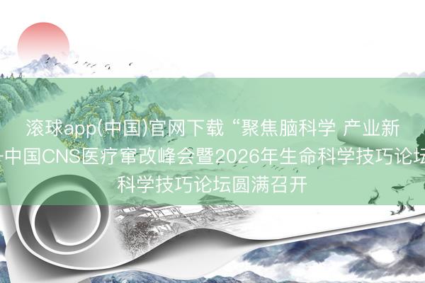 滚球app(中国)官网下载 “聚焦脑科学 产业新赋能”——中国CNS医疗窜改峰会暨2026年生命科学技巧论坛圆满召开
