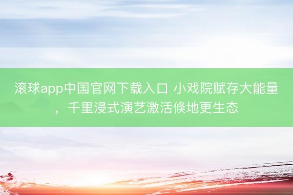 滚球app中国官网下载入口 小戏院赋存大能量，千里浸式演艺激活倏地更生态