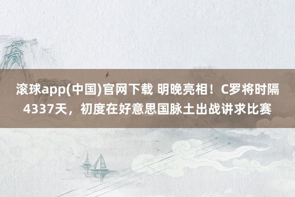 滚球app(中国)官网下载 明晚亮相！C罗将时隔4337天，初度在好意思国脉土出战讲求比赛