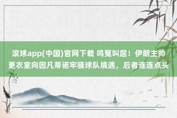 滚球app(中国)官网下载 鸣冤叫屈！伊朗主帅更衣室向因凡蒂诺牢骚球队境遇，后者连连点头