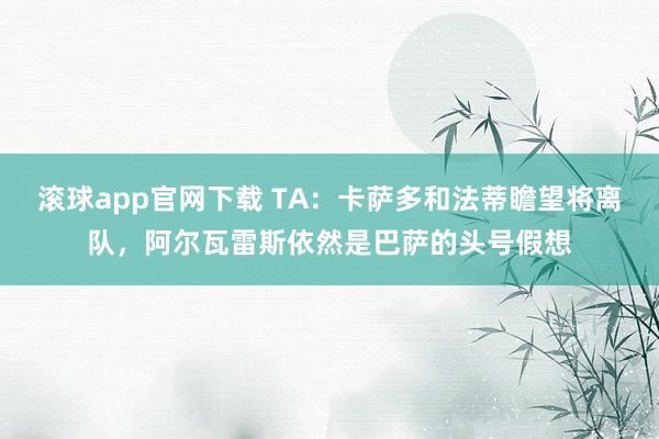滚球app官网下载 TA：卡萨多和法蒂瞻望将离队，阿尔瓦雷斯依然是巴萨的头号假想