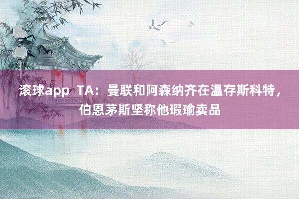 滚球app  TA：曼联和阿森纳齐在温存斯科特，伯恩茅斯坚称他瑕瑜卖品