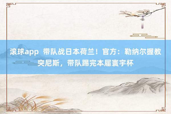 滚球app  带队战日本荷兰！官方：勒纳尔握教突尼斯，带队踢完本届寰宇杯