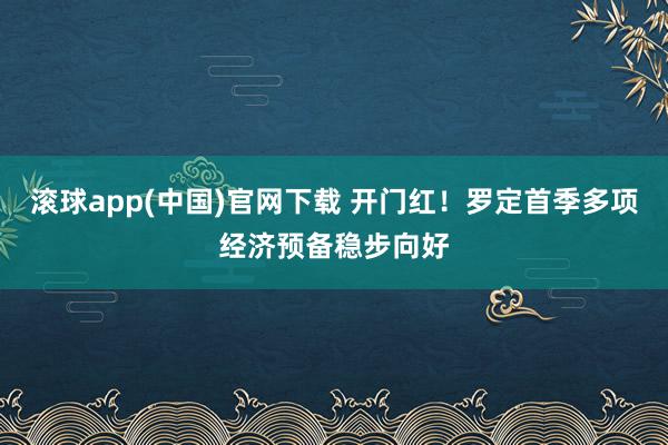 滚球app(中国)官网下载 开门红！罗定首季多项经济预备稳步向好