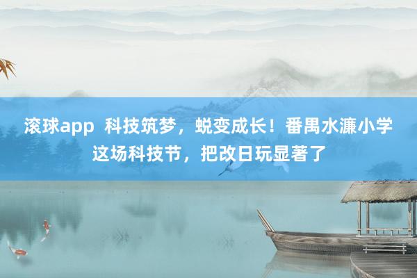 滚球app 科技筑梦,蜕变成长!番禺水濂小学这场科技节,把改日玩显著了