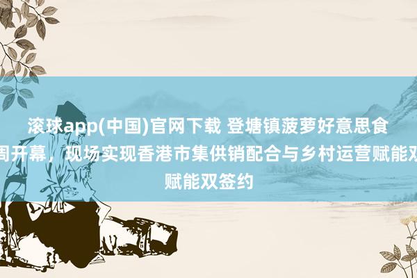 滚球app(中国)官网下载 登塘镇菠萝好意思食文化周开幕,现场实现香港市集供销配合与乡村运营赋能双签约
