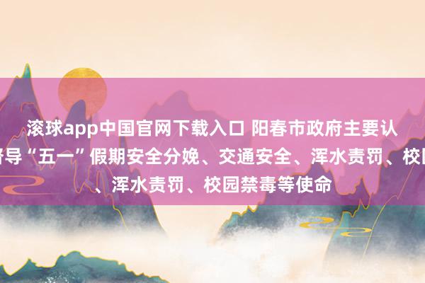 滚球app中国官网下载入口 阳春市政府主要认真同道调研督导“五一”假期安全分娩、交通安全、浑水责罚、校园禁毒等使命
