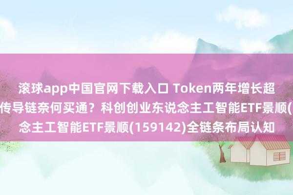 滚球app中国官网下载入口 Token两年增长超千倍,从算力到期骗的传导链奈何买通?科创创业东说念主工智能ETF景顺(159142)全链条布局认知