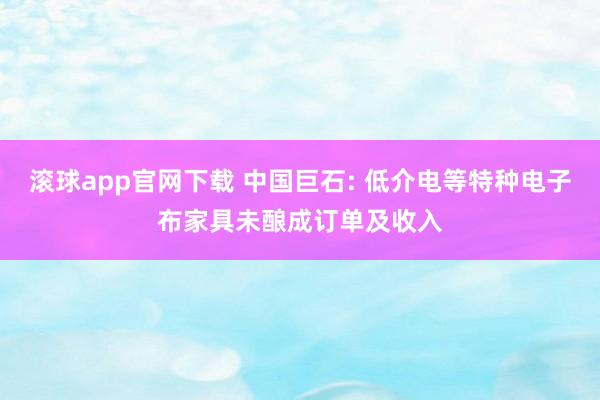 滚球app官网下载 中国巨石: 低介电等特种电子布家具未酿成订单及收入