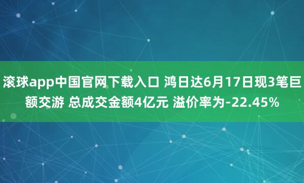 滚球app中国官网下载入口 鸿日达6月17日现3笔巨额交游 总成交金额4亿元 溢价率为-22.45%