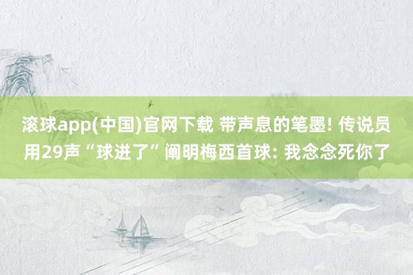 滚球app(中国)官网下载 带声息的笔墨! 传说员用29声“球进了”阐明梅西首球: 我念念死你了