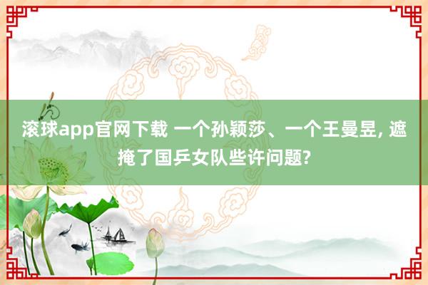 滚球app官网下载 一个孙颖莎、一个王曼昱， 遮掩了国乒女队些许问题?
