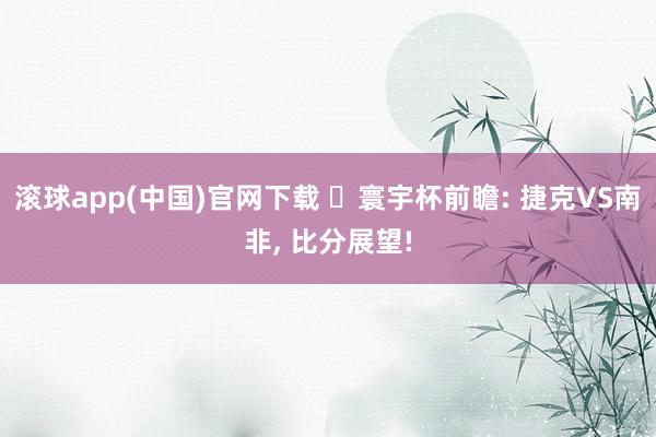 滚球app(中国)官网下载 ⚽寰宇杯前瞻: 捷克VS南非， 比分展望!