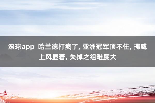 滚球app  哈兰德打疯了， 亚洲冠军顶不住， 挪威上风显着， 失掉之组难度大
