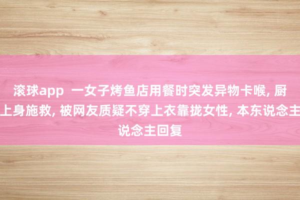滚球app  一女子烤鱼店用餐时突发异物卡喉， 厨师光上身施救， 被网友质疑不穿上衣靠拢女性， 本东说念主回复