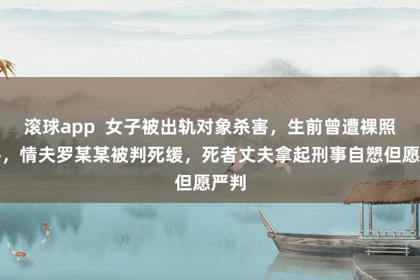 滚球app  女子被出轨对象杀害，生前曾遭裸照威胁，情夫罗某某被判死缓，死者丈夫拿起刑事自愬但愿严判