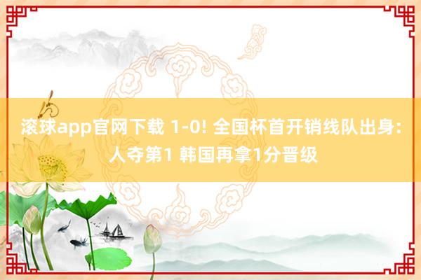 滚球app官网下载 1-0! 全国杯首开销线队出身: 人夺第1 韩国再拿1分晋级