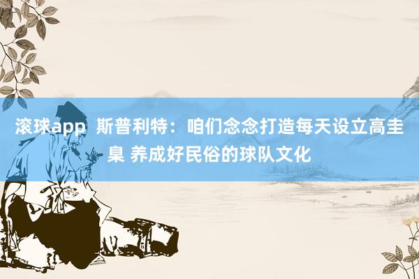 滚球app  斯普利特：咱们念念打造每天设立高圭臬 养成好民俗的球队文化