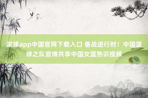 滚球app中国官网下载入口 备战进行时!中国篮球之队官博共享中国女篮熟识视频
