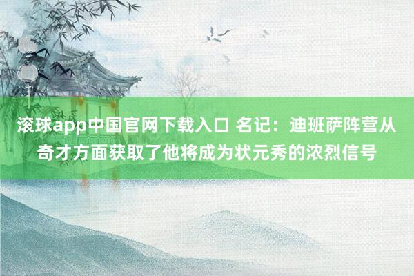 滚球app中国官网下载入口 名记：迪班萨阵营从奇才方面获取了他将成为状元秀的浓烈信号