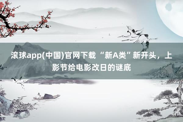 滚球app(中国)官网下载 “新A类”新开头,上影节给电影改日的谜底