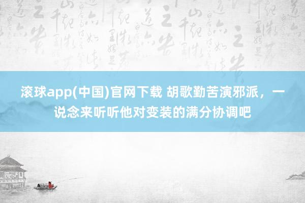 滚球app(中国)官网下载 胡歌勤苦演邪派,一说念来听听他对变装的满分协调吧