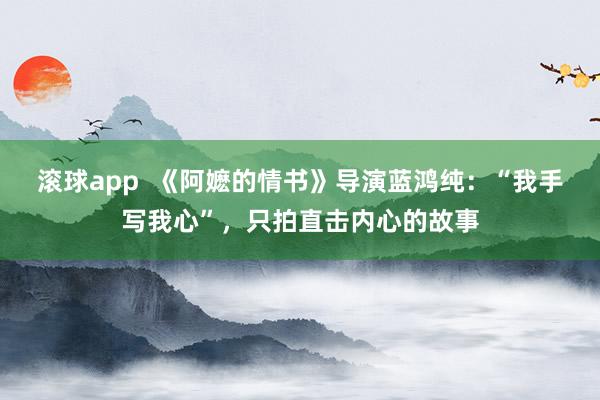滚球app 《阿嬷的情书》导演蓝鸿纯:“我手写我心”,只拍直击内心的故事