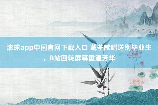 滚球app中国官网下载入口 戴荃献唱送别毕业生,B站回转屏幕重温芳华
